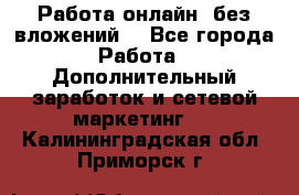 Работа онлайн, без вложений. - Все города Работа » Дополнительный заработок и сетевой маркетинг   . Калининградская обл.,Приморск г.